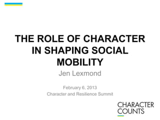 THE ROLE OF CHARACTER
IN SHAPING SOCIAL
MOBILITY
Jen Lexmond
February 6, 2013
Character and Resilience Summit
 
