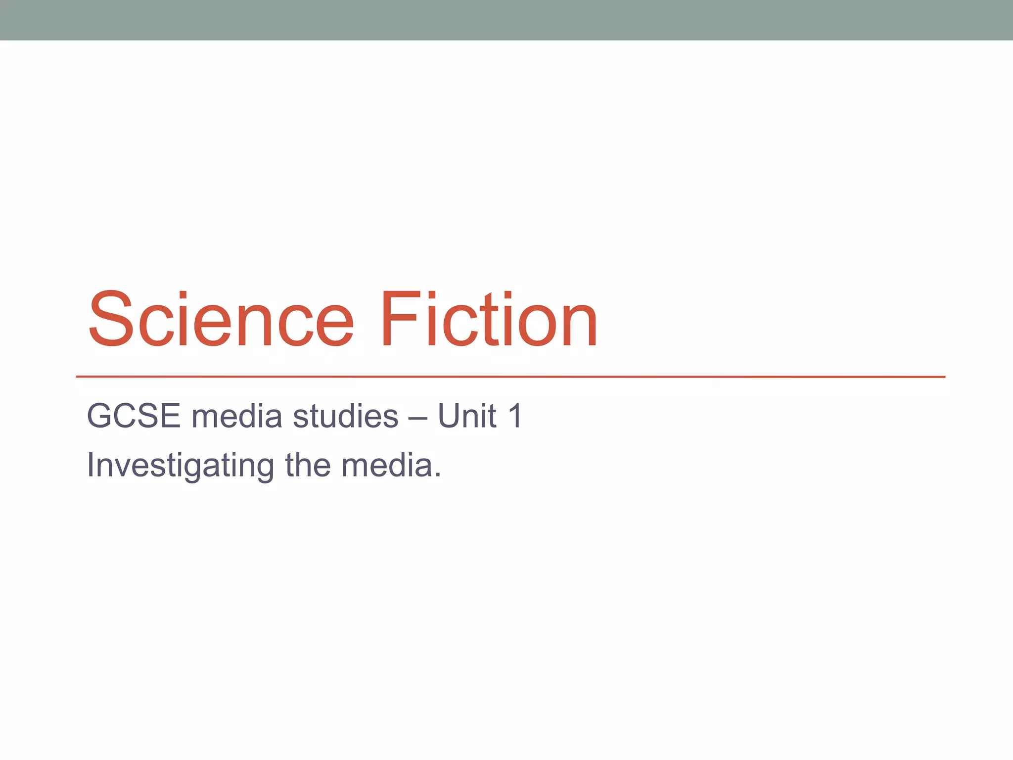 Science Fiction
GCSE media studies – Unit 1
Investigating the media.