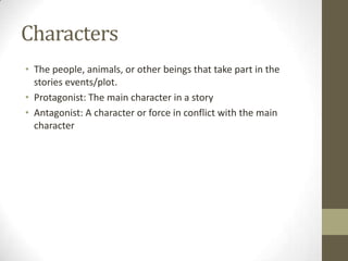 Characters The people, animals, or other beings that take part in the stories events/plot.  Protagonist: The main character in a story  Antagonist: A character or force in conflict with the main character  