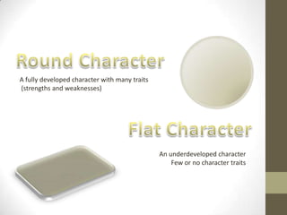Round Character  A fully developed character with many traits (strengths and weaknesses) Flat Character  An underdeveloped character Few or no character traits