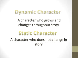 Dynamic Character A character who grows and changes throughout story Static CharacterA character who does not change in story 