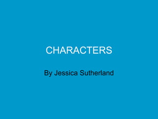 CHARACTERS By Jessica Sutherland 