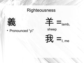 Righteousness


義                     羊=       lamb,

    Pronounced “yì”    sheep


                      我=       I, me
 