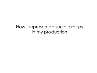 How I represented social groups
in my production

 