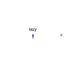lazy 
 
 