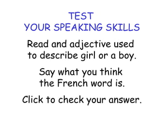 TEST 
YOUR SPEAKING SKILLS 
Read and adjective used 
to describe girl or a boy. 
Say what you think 
the French word is. 
Click to check your answer. 
 