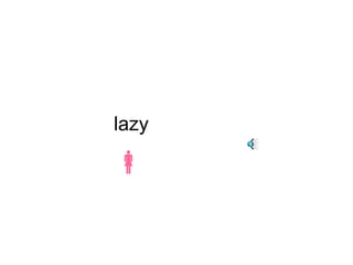 lazy 
 
 