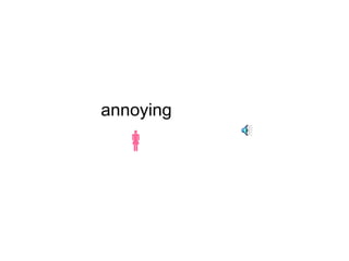 annoying 
 
 
