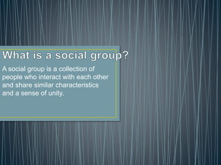 A social group is a collection of
people who interact with each other
and share similar characteristics
and a sense of unity.
 