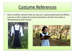 Costume References
• Here is another costume that we may use, inspired particularly by Ofelia’s
costume in Pan’s Labyrinth and the illustrations of Alice from Alice in
Wonderland by John Tenniel.