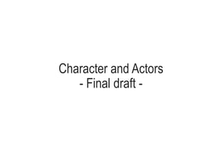 Character and Actors
- Final draft -
 