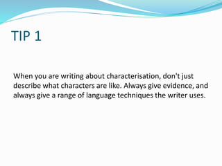 TIP 1
When you are writing about characterisation, don't just
describe what characters are like. Always give evidence, and
always give a range of language techniques the writer uses.
 