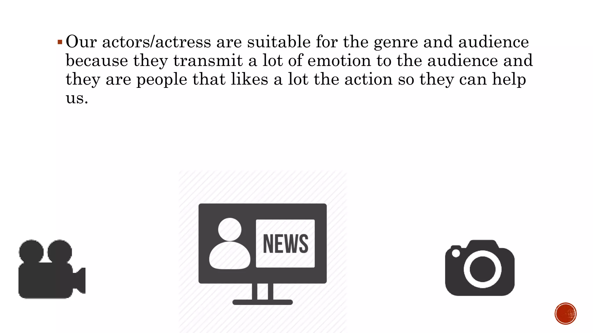 Our actors/actress are suitable for the genre and audience
because they transmit a lot of emotion to the audience and
they are people that likes a lot the action so they can help
us.
 