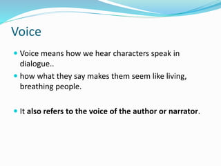 Voice
 Voice means how we hear characters speak in
dialogue..
 how what they say makes them seem like living,
breathing people.
 It also refers to the voice of the author or narrator.
 