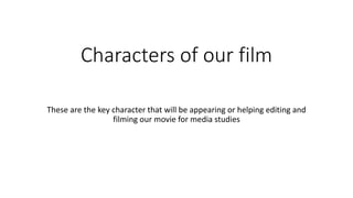 Characters of our film
These are the key character that will be appearing or helping editing and
filming our movie for media studies
 