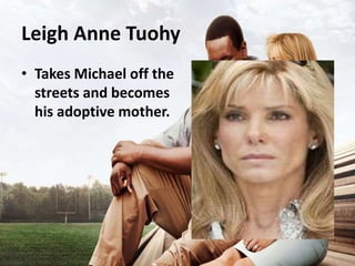 Leigh Anne Tuohy
• Takes Michael off the
streets and becomes
his adoptive mother.
 