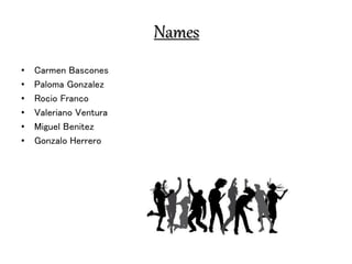 Names
• Carmen Bascones
• Paloma Gonzalez
• Rocio Franco
• Valeriano Ventura
• Miguel Benitez
• Gonzalo Herrero
 