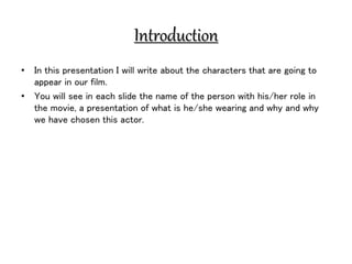 Introduction
• In this presentation I will write about the characters that are going to
appear in our film.
• You will see...