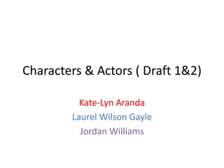 Kate-Lyn Aranda
Laurel Wilson Gayle
Jordan Williams
Characters & Actors ( Draft 1&2)
 