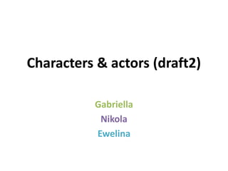 Characters & actors (draft2)
Gabriella
Nikola
Ewelina
 