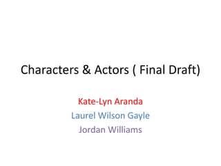 Characters & Actors ( Final Draft)
Kate-Lyn Aranda
Laurel Wilson Gayle
Jordan Williams
 