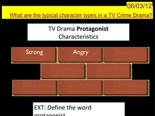06/03/12
What are the typical character types in a TV Crime Drama?

               TV Drama Protagonist
                  Characteristics

      Strong             Angry




         EXT: Define the word
 