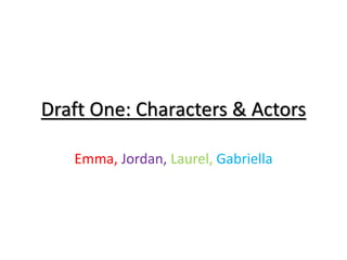 Draft One: Characters & Actors
Emma, Jordan, Laurel, Gabriella
 
