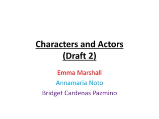 Characters and Actors
(Draft 2)
Emma Marshall
Annamaria Noto
Bridget Cardenas Pazmino
 