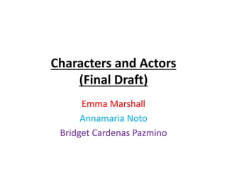 Characters and Actors
(Final Draft)
Emma Marshall
Annamaria Noto
Bridget Cardenas Pazmino
 