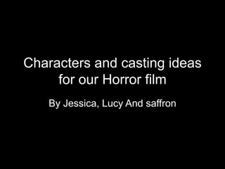 Characters and casting ideas
for our Horror film
By Jessica, Lucy And saffron
 