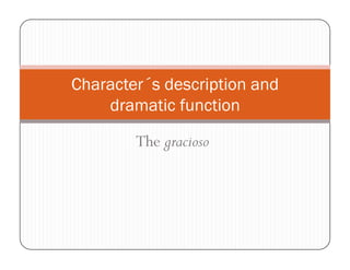 Character´s description and
    dramatic function

        The gracioso
 