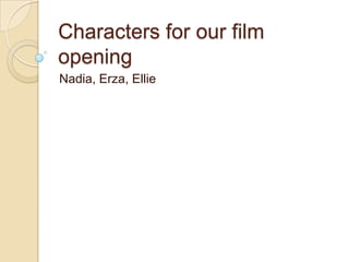Characters for our film
opening
Nadia, Erza, Ellie
 