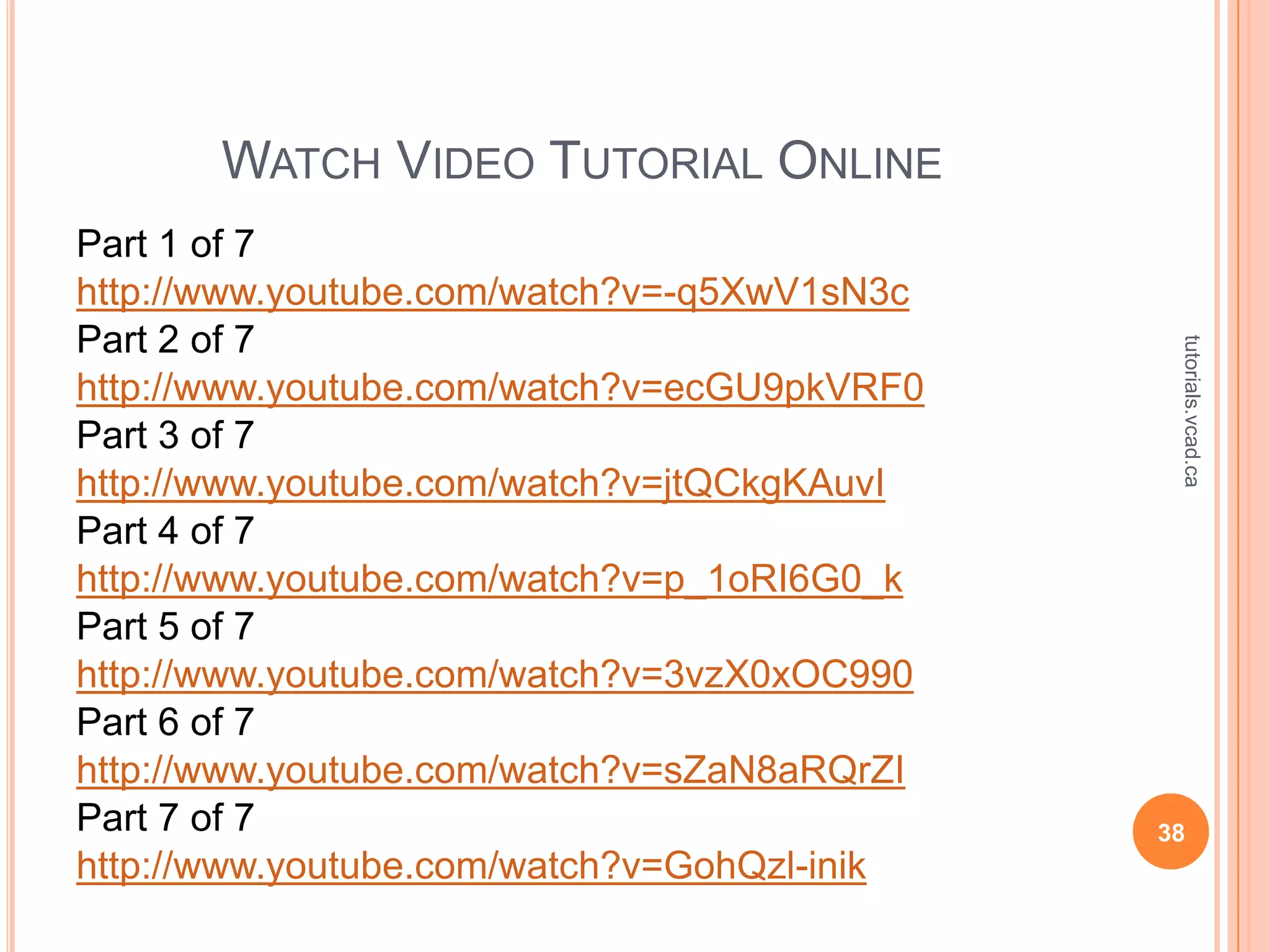 WATCH VIDEO TUTORIAL ONLINE
Part 1 of 7
http://www.youtube.com/watch?v=-q5XwV1sN3c
Part 2 of 7




                                              tutorials.vcad.ca
http://www.youtube.com/watch?v=ecGU9pkVRF0
Part 3 of 7
http://www.youtube.com/watch?v=jtQCkgKAuvI
Part 4 of 7
http://www.youtube.com/watch?v=p_1oRI6G0_k
Part 5 of 7
http://www.youtube.com/watch?v=3vzX0xOC990
Part 6 of 7
http://www.youtube.com/watch?v=sZaN8aRQrZI
Part 7 of 7                                  38
http://www.youtube.com/watch?v=GohQzl-inik
 