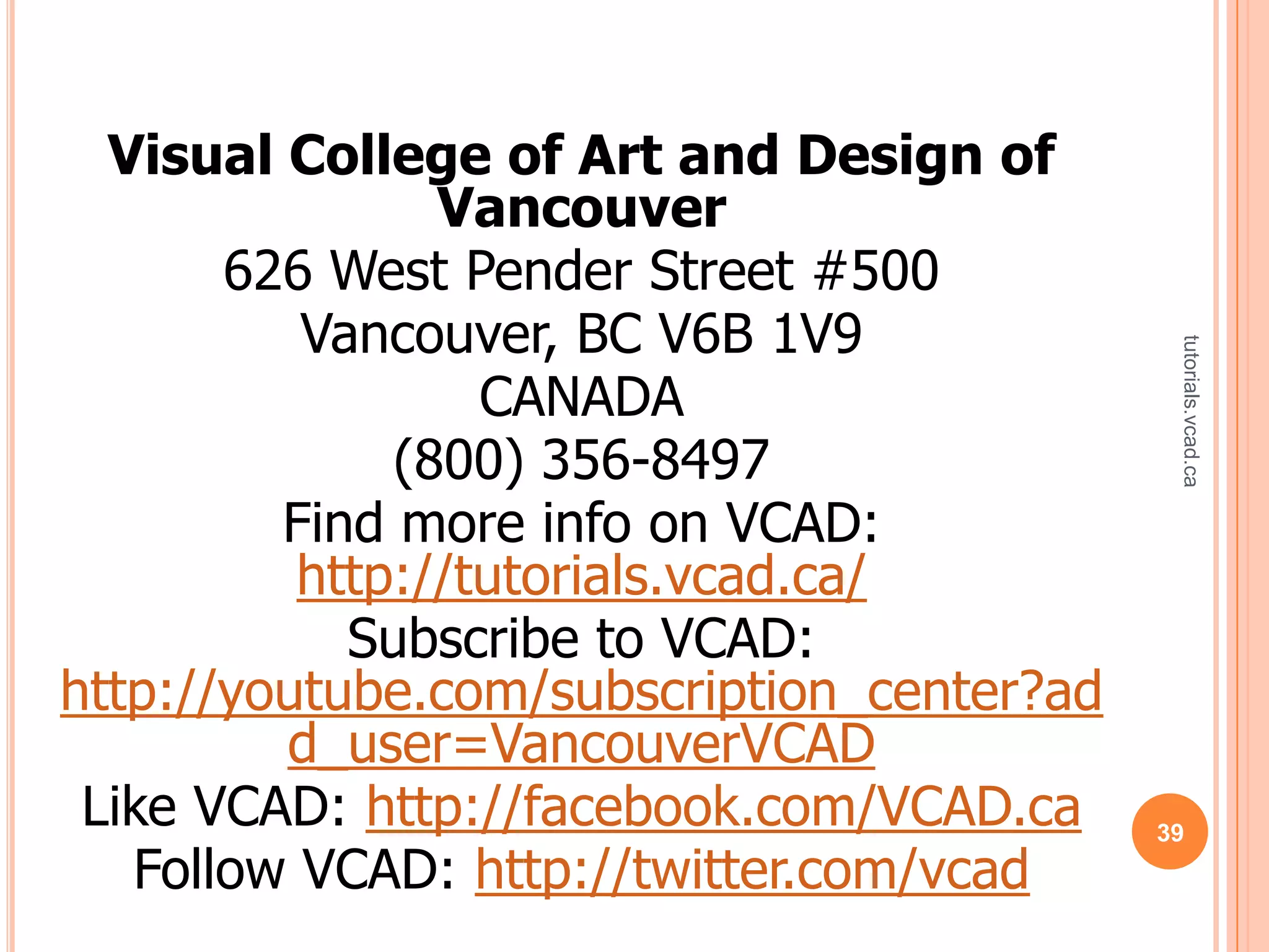 Visual College of Art and Design of
                Vancouver
       626 West Pender Street #500
          Vancouver, BC V6B 1V9




                                             tutorials.vcad.ca
                  CANADA
              (800) 356-8497
         Find more info on VCAD:
          http://tutorials.vcad.ca/
            Subscribe to VCAD:
http://youtube.com/subscription_center?ad
         d_user=VancouverVCAD
 Like VCAD: http://facebook.com/VCAD.ca     39
   Follow VCAD: http://twitter.com/vcad
 