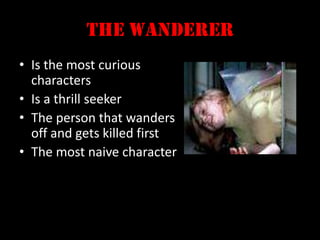 The WandererIs the most curious charactersIs a thrill seekerThe person that wanders off and gets killed firstThe most naive character
