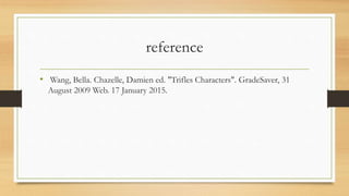 reference
• Wang, Bella. Chazelle, Damien ed. "Trifles Characters". GradeSaver, 31
August 2009 Web. 17 January 2015.
 