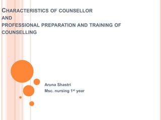 CHARACTERISTICS OF COUNSELLOR
AND
PROFESSIONAL PREPARATION AND TRAINING OF
COUNSELLING
Aruna Shastri
Msc. nursing 1st year
 
