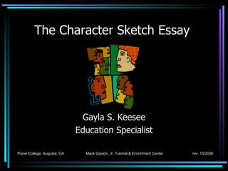 The Character Sketch Essay   Gayla S. Keesee Education Specialist Paine College, Augusta, GA  Mack Gipson, Jr. Tutorial & Enrichment Center   rev. 10/2006 