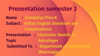 Name : Gondaliya Pina K
Subject : Indian English literature pre i
- independence
Presentation : Character Sketch of
Topic Astrologer
Submitted To : Department of English M.K.
Bhavnager
 