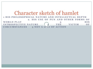 Character sketch of hamlet 1 His philosophical nature and intellectual depth			      2. His use of pun and other forms of world play                          		 3 His introspective nature 	       4 The victim of circumstances	 5 Not a man of action    											                