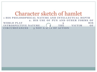 Character sketch of hamlet1 His philosophical nature and intellectual depth			      2. His use of pun and other forms of world play                          		 3 His introspective nature 	       4 The victim of circumstances	 5 Not a man of action    											               