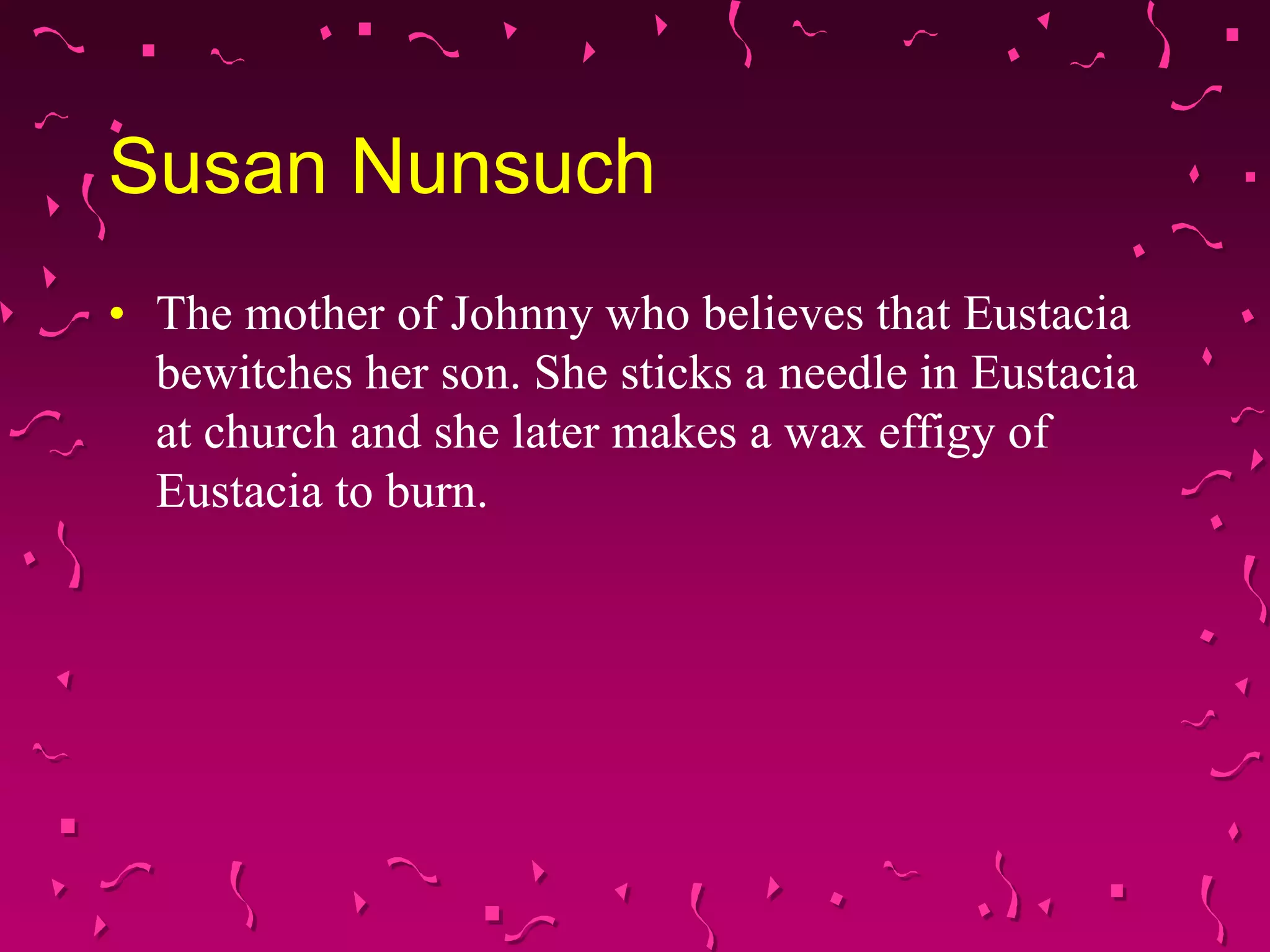 Susan Nunsuch
• The mother of Johnny who believes that Eustacia
bewitches her son. She sticks a needle in Eustacia
at church and she later makes a wax effigy of
Eustacia to burn.
 