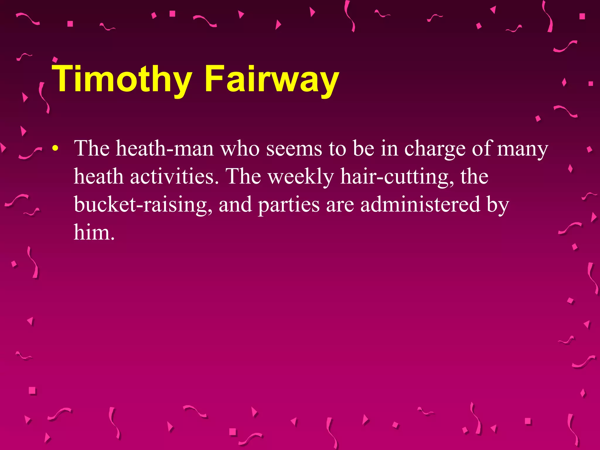 Timothy Fairway
• The heath-man who seems to be in charge of many
heath activities. The weekly hair-cutting, the
bucket-raising, and parties are administered by
him.
 