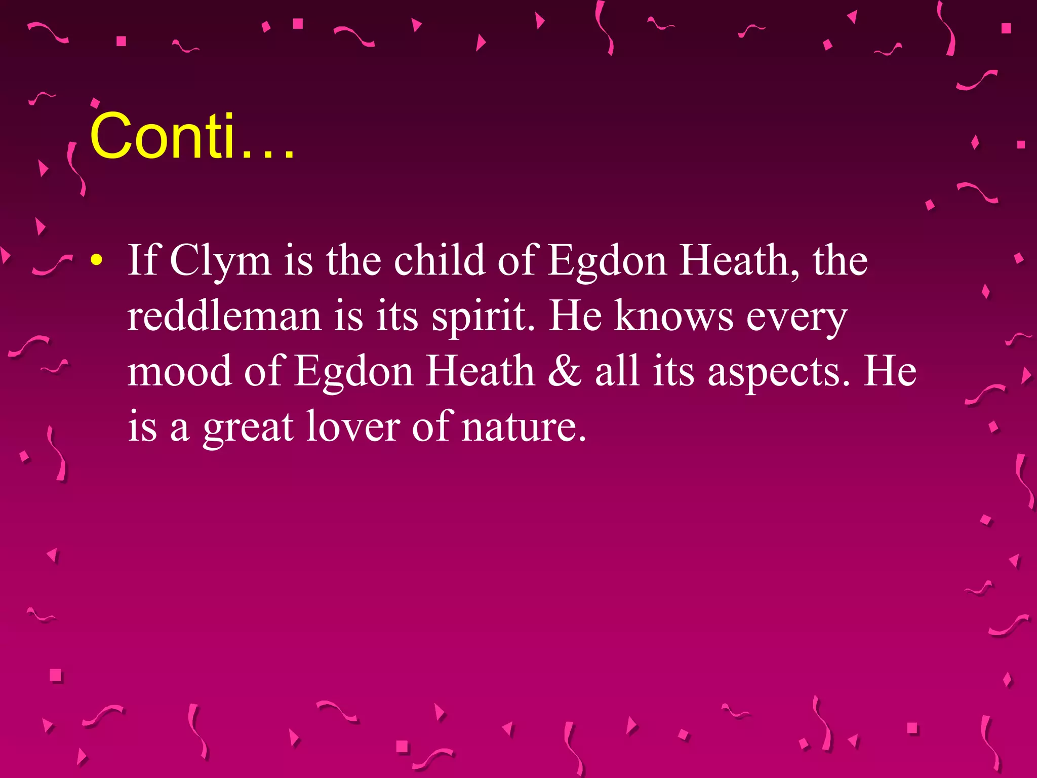 Conti…
• If Clym is the child of Egdon Heath, the
reddleman is its spirit. He knows every
mood of Egdon Heath & all its aspects. He
is a great lover of nature.
 
