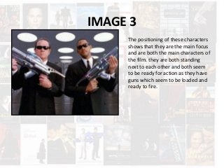 IMAGE 3
The positioning of these characters
shows that they are the main focus
and are both the main characters of
the film. they are both standing
next to each other and both seem
to be ready for action as they have
guns which seem to be loaded and
ready to fire.
 