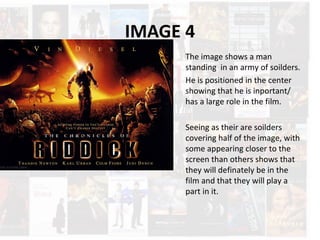 IMAGE 4
The image shows a man
standing in an army of soilders.
He is positioned in the center
showing that he is inportant/
has a large role in the film.
Seeing as their are soilders
covering half of the image, with
some appearing closer to the
screen than others shows that
they will definately be in the
film and that they will play a
part in it.
 