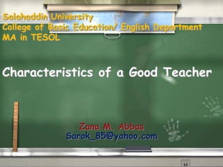 Salahaddin University
College of Basic Education/ English Department
MA in TESOL
Characteristics of a Good Teacher
Zana M. Abbas
Sarok_85@yahoo.com
 