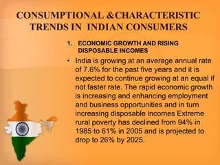 CONSUMPTIONAL &CHARACTERISTIC
TRENDS IN INDIAN CONSUMERS
1. ECONOMIC GROWTH AND RISING
DISPOSABLE INCOMES
• India is growi...