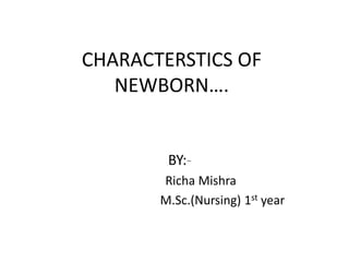 CHARACTERSTICS OF
NEWBORN….
BY:-
Richa Mishra
M.Sc.(Nursing) 1st year
 