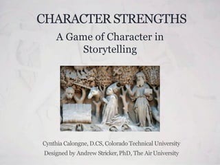 CHARACTER STRENGTHS
A Game of Character in
Storytelling
Cynthia Calongne, D.CS, Colorado Technical University
Designed by Andrew Stricker,PhD, The AirUniversity
 